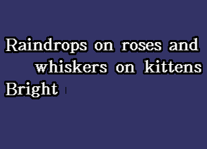 Raindrops on roses and
Whiskers on kittens

Bright