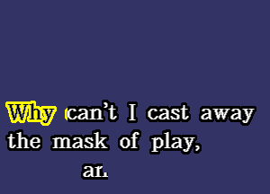 W tcaIft I cast away
the mask of play,
ax.