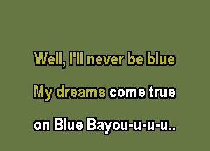 Well, I'll never be blue

My dreams come true

on Blue Bayou-u-u-u..