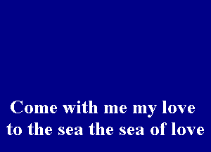 Come with me my love
to the sea the sea of love