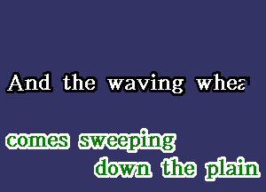 And the waving whee

mmm