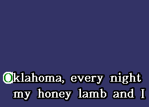 Qlklahoma, every night
my honey lamb and I