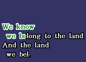 mm

m melong to the land
And the land

we bell