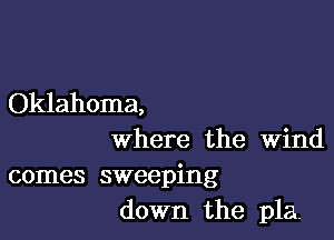 Oklahoma,

Where the Wind

comes sweeping
down the pla.
