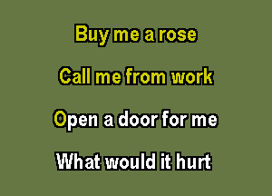 Buy me a rose

Call me from work

Open a door for me

What would it hurt