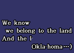 We know

we belong to the land
And the l'
Okla-homa )