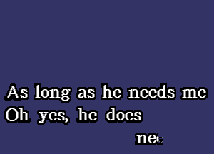 As long as he needs me
Oh yes, he does
nee