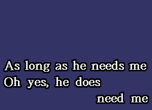 As long as he needs me
Oh yes, he does
need me