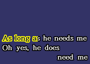 Euas he needs me
Oh yes, he does

need me