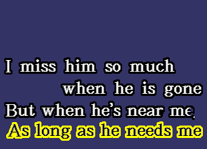 I miss him so much
When he is gone
But When he,s near me.

ABWEQEE