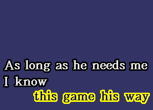 As long as he needs me
I know

iibfs-Efswl