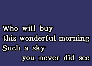 Who Will buy
this wonderful morning
Such a sky

you never did see