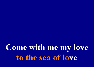 Come with me my love
to the sea of love