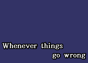 Whenever things
go wrong