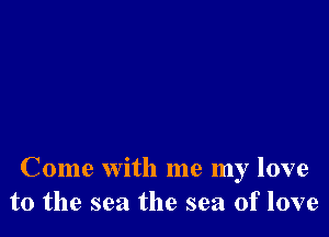 Come with me my love
to the sea the sea of love