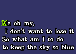 Me oh my,

I don t want to lose it
So What am I to do
to keep the sky so blue