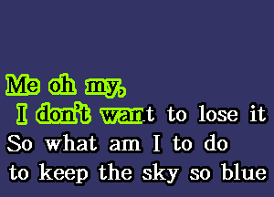 Madhsm

E m Wt to lose it
So What am I to do

to keep the sky so blue