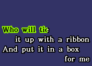 mmw

it up with a ribbon
And put it in a box
for me