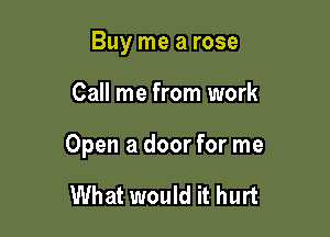 Buy me a rose

Call me from work

Open a door for me

What would it hurt