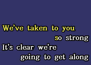 dee taken to you

so strong
It,s clear Wdre

going to get along