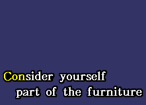 Consider yourself
part of the furniture