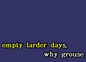 empty larder days,
Why grouse