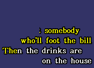 t somebody

thll foot the bill

Then the drinks are
on the house