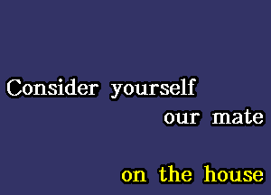 Consider yourself

our mate

0n the house