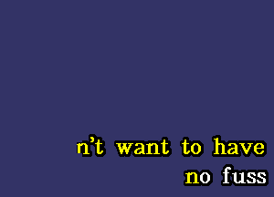 rft want to have
no fuss