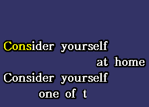 Consider yourself

at home
Consider yourself
one of t