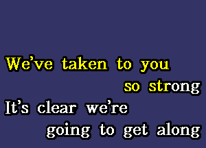 dee taken to you

so strong
It,s clear Wdre

going to get along