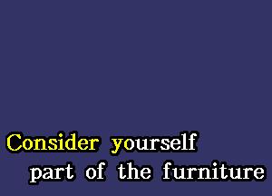 Consider yourself
part of the furniture