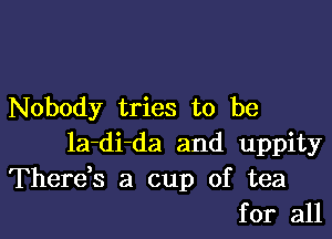 Nobody tries to be

la-di-da and uppity
Thereb a cup of tea
for all