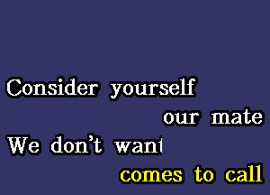 Consider yourself

our mate
We don t wani
comes to call