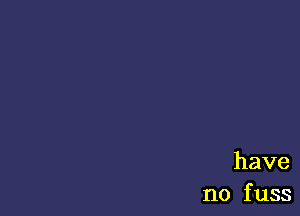 have
no f uss