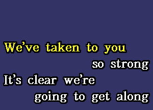 dee taken to you

so strong
It,s clear Wdre

going to get along