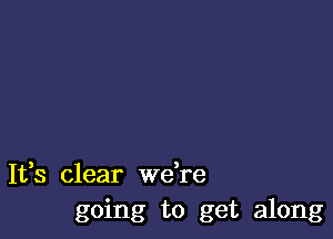 It,s clear Wdre
going to get along