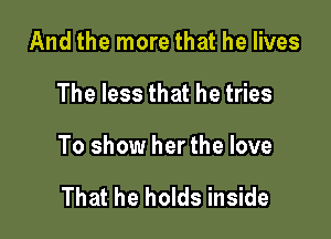 And the more that he lives

The less that he tries

To show her the love

That he holds inside