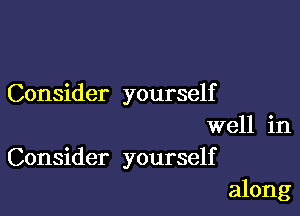 Consider yourself

well in
Consider yourself
along
