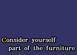 Consider yourself
part of the furniture