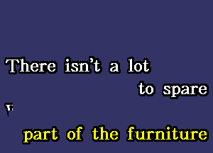 There isn t a lot
to spare

part of the furniture