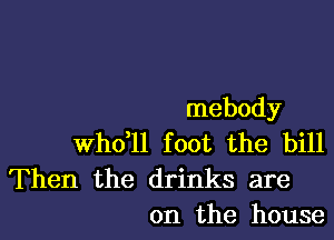 mebody

thll foot the bill

Then the drinks are
on the house