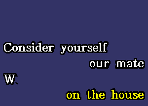 Consider yourself

our mate
W

0n the house