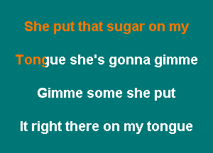 She put that sugar on my
Tongue she's gonna gimme
Gimme some she put

It right there on my tongue