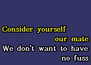 Consider yourself

our mate
We doni want to have
no fuss