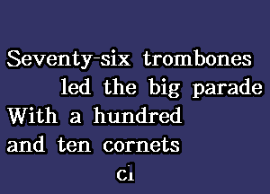 Seventy-six trombones
led the big parade
With a hundred
and ten comets
ci