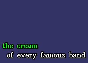 the cream
of every famous band