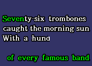 Seventy-six trombones

caught the morning sun
With a huncl

of every famous band