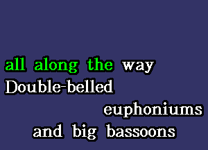 all along the way

Double-belled

euphoniums
and big bassoons