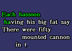 Each bassoon
having his big fat say
There were fifty
mounted cannon
in t